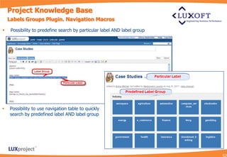 Project Knowledge Base
    Labels Groups Plugin. Navigation Macros

    Possibility to predefine search by particular label AND label group




   Possibility to use navigation table to quickly
    search by predefined label AND label group
 