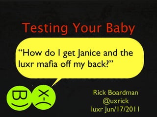Testing Your Baby
“How do I get Janice and the
luxr maﬁa off my back?”

                  Rick Boardman
                     @uxrick
                 luxr Jun/17/2011
 