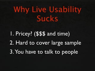 Why Live Usability
      Sucks
1. Pricey? ($$$ and time)
2. Hard to cover large sample
3. You have to talk to people
 