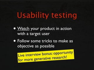 Usability testing
• Watch your product in action
  with a target user
• Follow some tricks to make as
  objective as possi...