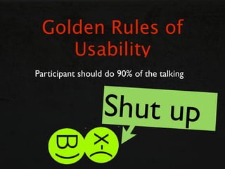 Golden Rules of
    Usability
Participant should do 90% of the talking



                  Shut up
 
