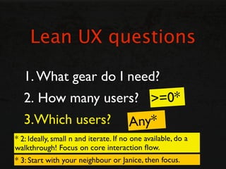 Lean UX questions

   1. What gear do I need?
   2. How many users? >=0*
   3.Which users? Any*
* 2: Ideally, small n and ...