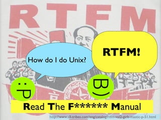 RTFM!
How do I do Unix?




Read The F****** Manual
      http://www.all-tribes.com/eng/catalog/rtfm-vol2-girls-mastic-p-5...