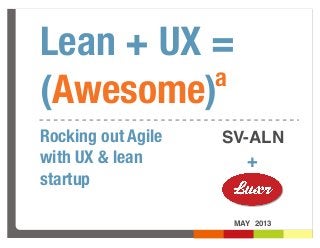 Lean + UX =
(Awesome)
MAY 2013
+
Rocking out Agile
with UX & lean
startup
a
SV-ALN
 