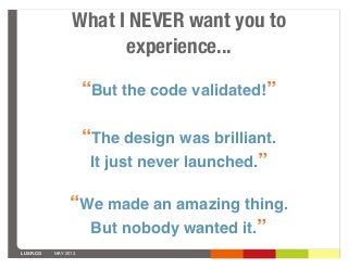 LUXR.CO MAY 2013
“But the code validated!”
“The design was brilliant.
It just never launched.”
“We made an amazing thing.
...