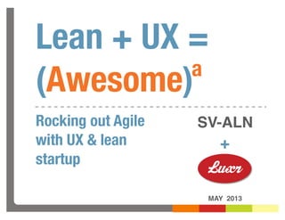 Lean + UX =
(Awesome)
MAY 2013
+
Rocking out Agile
with UX & lean
startup
a
SV-ALN
 