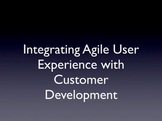 Integrating Agile User
   Experience with
      Customer
    Development
 