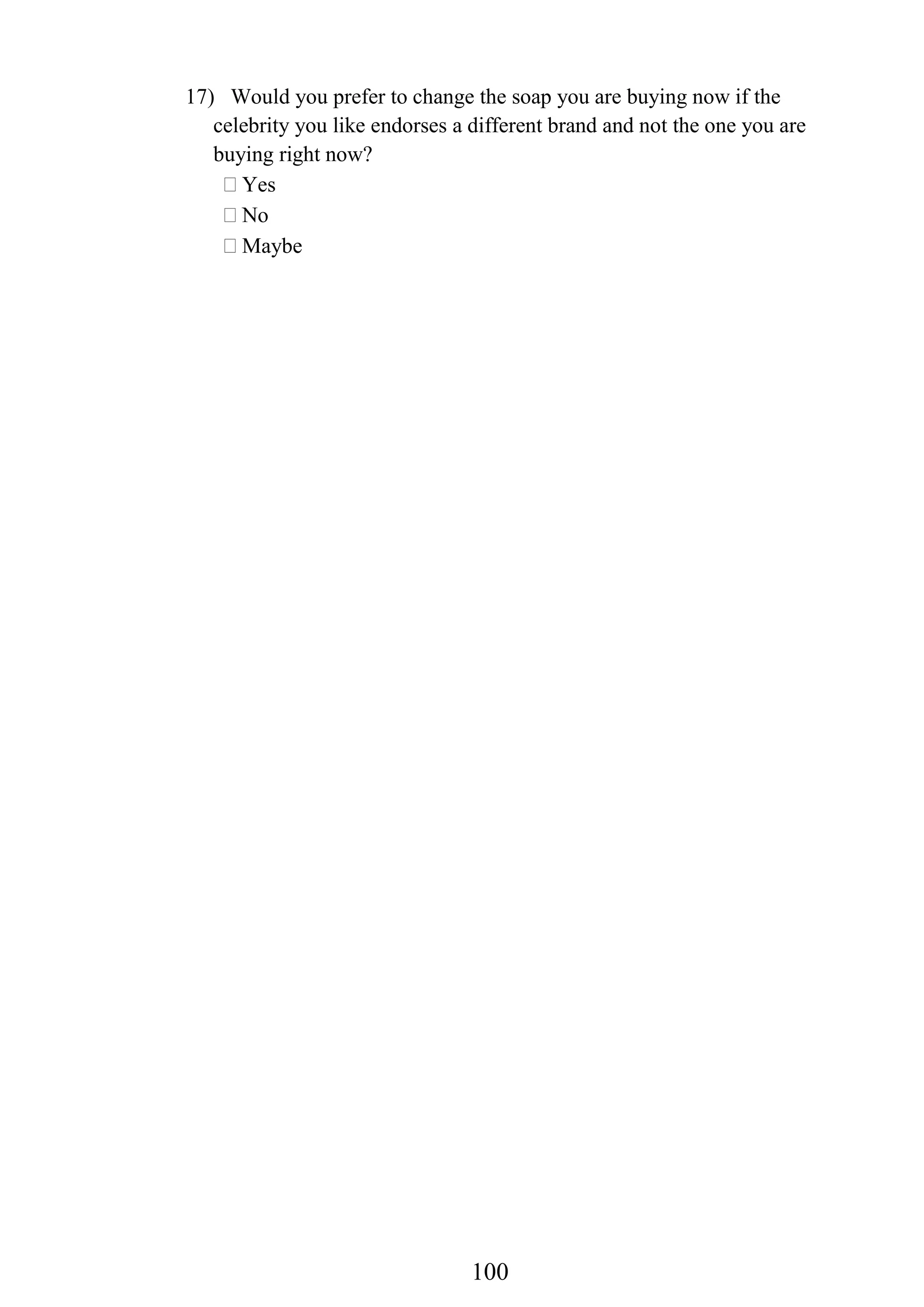 100
17) Would you prefer to change the soap you are buying now if the
celebrity you like endorses a different brand and not the one you are
buying right now?
Yes
No
Maybe
 