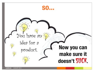 so...


              You have an
               idea for a
                product.            Now you can
                                    make sure it
                                    doesn’t suck.
LUXR.CO   AUGUST 2012
 