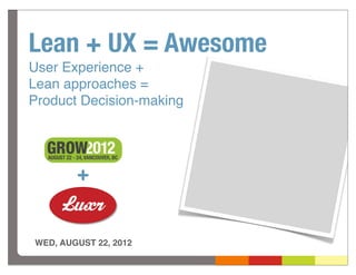 Lean + UX = Awesome
User Experience +
Lean approaches =
Product Decision-making




        +


WED, AUGUST 22, 2012
 