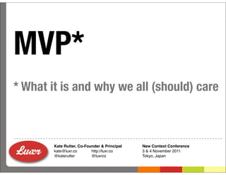 MVP*
* What it is and why we all (should) care



        Kate Rutter, Co-Founder & Principal   New Context Conference
        kate@luxr.co       http://luxr.co     3 & 4 November 2011
        @katerutter        @luxrco            Tokyo, Japan
 