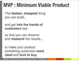 MVP : Minimum Viable Product
  The fastest, cheapest thing
  you can build...

  and get into the hands of
  customers fas...