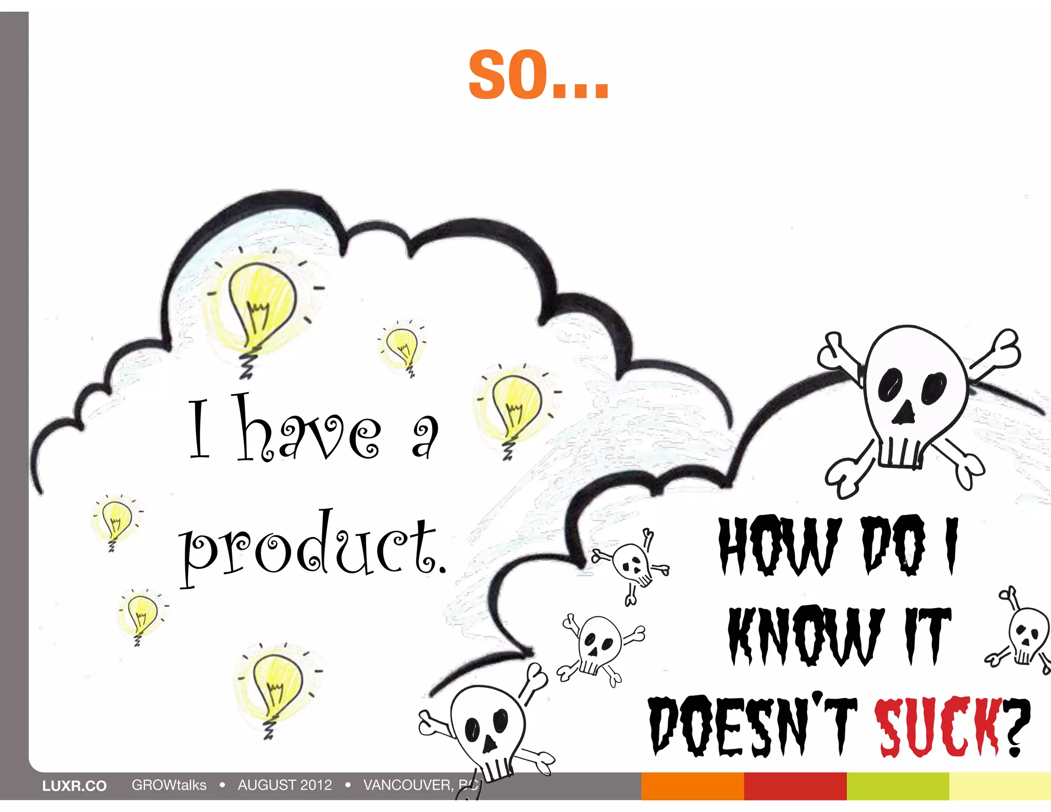 so...



               I have a
               product.                                  How do I
                                                         know it
LUXR.CO   GROWtalks • AUGUST 2012 • VANCOUVER, BC
                                                       doesn’t suck?
 