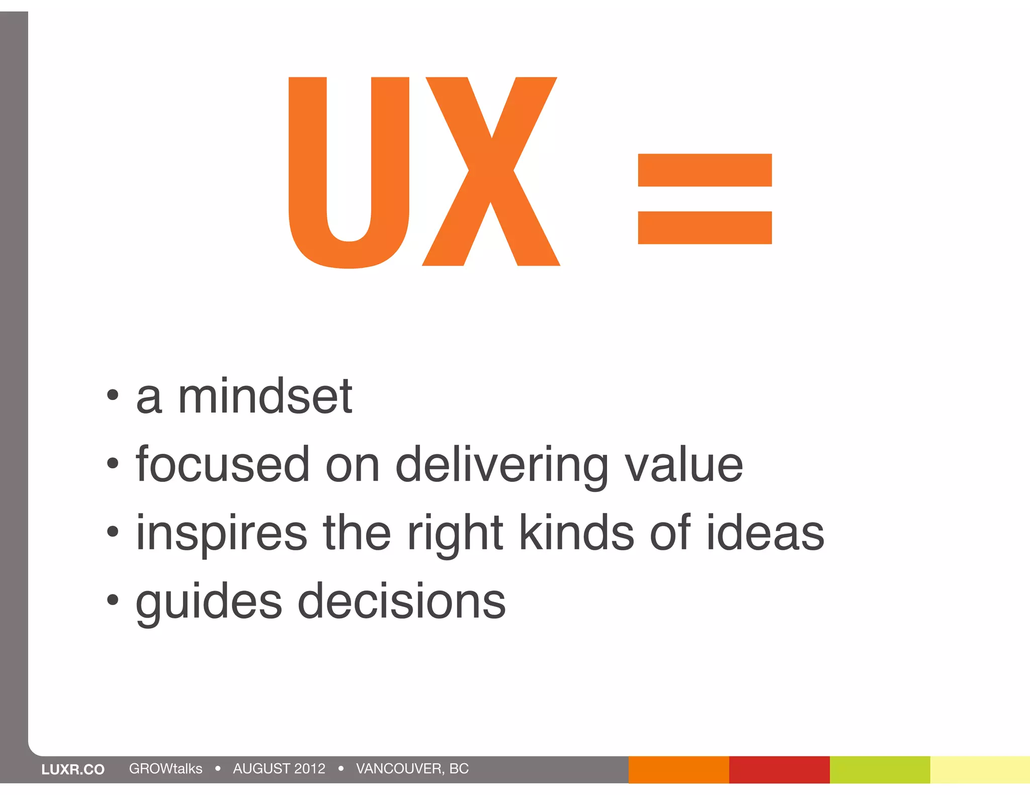 UX =
      • a mindset
      • focused on delivering value
      • inspires the right kinds of ideas
      • guides decisions


LUXR.CO   GROWtalks • AUGUST 2012 • VANCOUVER, BC
 