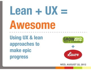 Lean + UX =
Awesome
Using UX & lean
approaches to             +
make epic
progress
                  WED, AUGUST 22, 2012
 