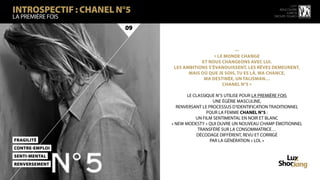 INTROSPECTIF : CHANEL N°5
                                                                                 15 ème
                                                                          rencontre
                                                                              luxbox
la première fois                                                       groupe figaro



                       09


                                                      —
                                              « Le monde change
                                        et nous changeons avec lui.
                             Les ambitions s’évanouissent, les rêves demeurent,
                                   mais où que je sois, tu es là, ma chance,
                                         ma destinée, un talisman…
                                                  Chanel N°5 »

                                   LE CLASSIQUE N°5 UTILISE POUR LA PREMIÈRE FOIS
                                               UNE ÉGÉRIE MASCULINE,
                              RENVERSANT LE PROCESSUS D’IDENTIFICATION TRADITIONNEL
                                            POUR LA FEMME CHANEL N°5 :
                                       UN FILM SENTIMENTAL EN NOIR ET BLANC
                            « NEW MODESTY » QUI OUVRE UN NOUVEAU CHAMP ÉMOTIONNEL
                                        TRANSFÉRÉ SUR LA CONSOMMATRICE…
                                        DÉCODAGE DIFFÉRENT, REVU ET CORRIGÉ
FraGilité                                    PAR LA GÉNÉRATION « LOL »
CoNTRe-EmPloi
SeNTi-MeNTal
RenVeRSeMeNT
 