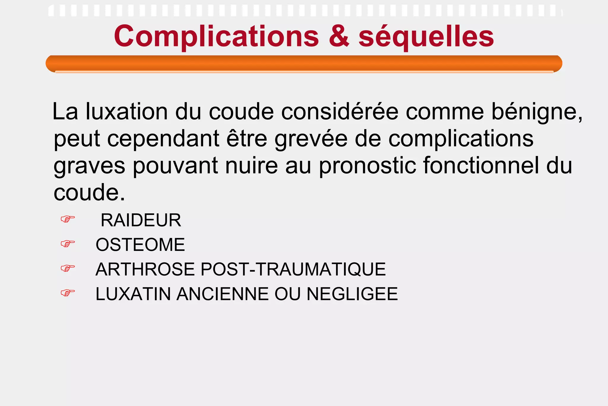 Complications & séquelles La luxation du coude considérée comme bénigne, peut cependant être grevée de complications graves pouvant nuire au pronostic fonctionnel du coude. RAIDEUR OSTEOME ARTHROSE POST-TRAUMATIQUE LUXATIN ANCIENNE OU NEGLIGEE  