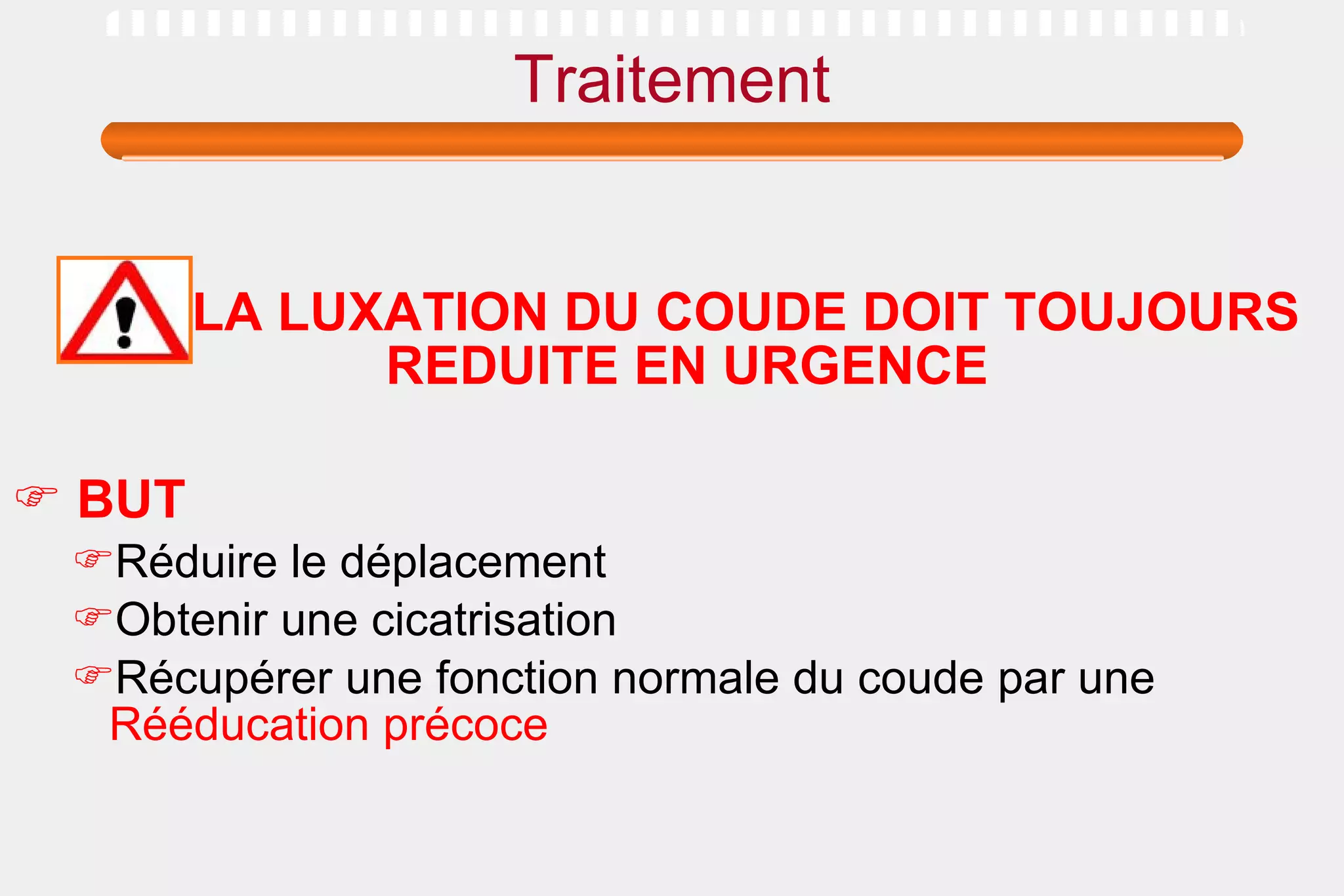 Traitement LA LUXATION DU COUDE DOIT TOUJOURS REDUITE EN URGENCE   BUT Réduire le déplacement  Obtenir une cicatrisation  Récupérer une fonction normale du coude par une  Rééducation précoce 