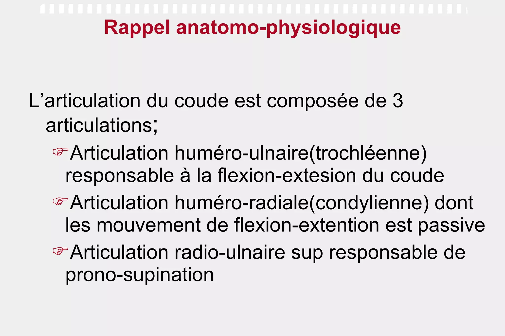 Rappel anatomo-physiologique L’articulation du coude est composée de 3 articulations ; Articulation huméro-ulnaire(trochléenne) responsable à la flexion-extesion du coude  Articulation huméro-radiale(condylienne) dont les mouvement de flexion-extention est passive Articulation radio-ulnaire sup responsable de prono-supination 