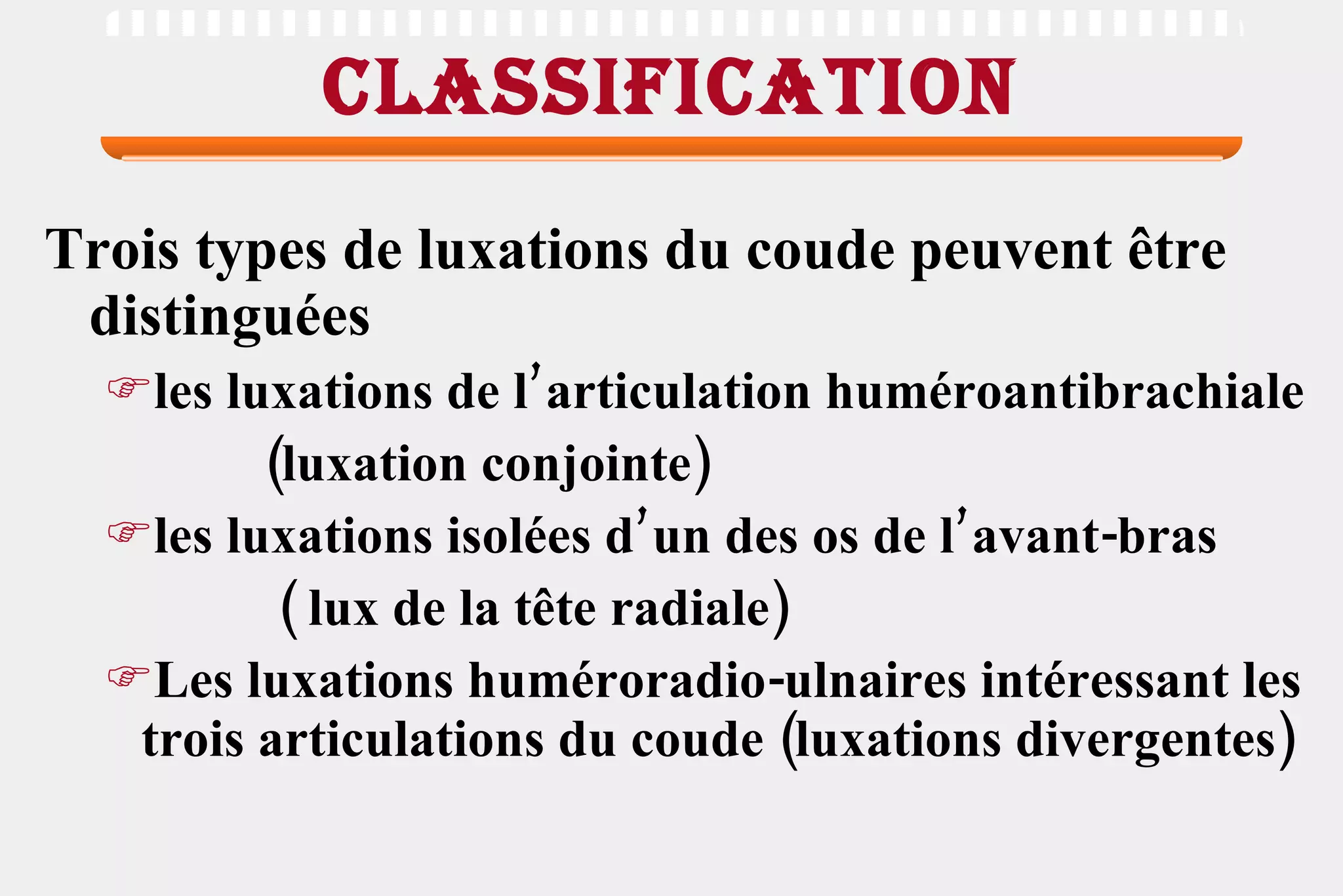 classification Trois types de luxations du coude peuvent être distinguées les luxations de l’articulation huméroantibrachiale (luxation conjointe)  les luxations isolées d’un des os de l’avant-bras  ( lux de la tête radiale)  Les luxations huméroradio-ulnaires intéressant les trois articulations du coude (luxations divergentes)  