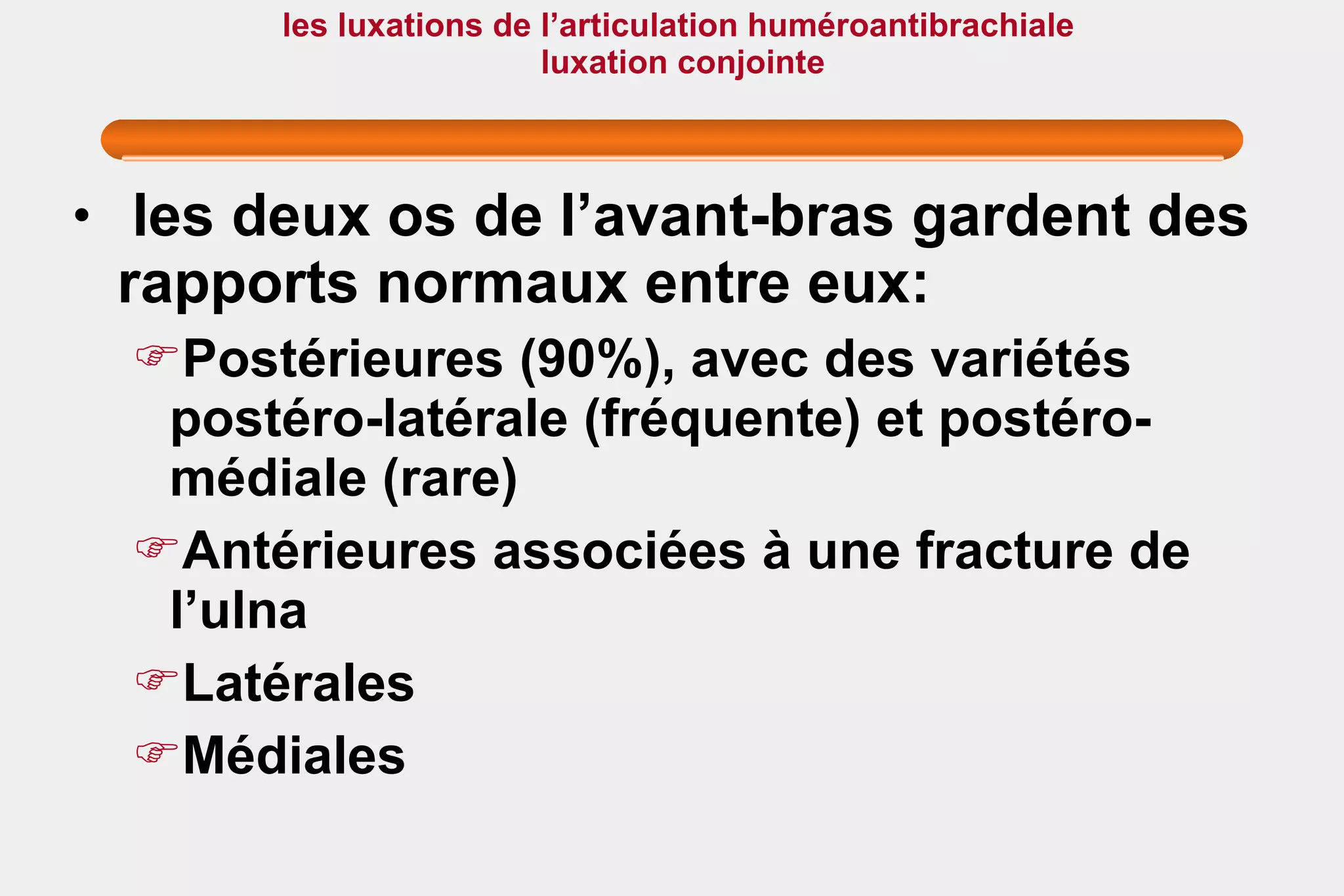 les luxations de l’articulation huméroantibrachiale  luxation conjointe les deux os de l’avant-bras gardent des rapports normaux entre eux: Postérieures (90%), avec des variétés postéro-latérale (fréquente) et postéro-médiale (rare) Antérieures associées à une fracture de l’ulna Latérales Médiales  