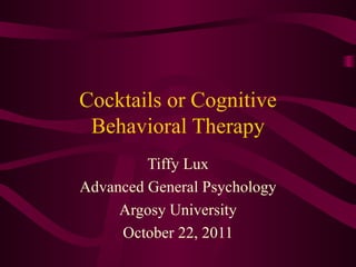 Cocktails or Cognitive Behavioral Therapy Tiffy Lux Advanced General Psychology Argosy University October 22, 2011 