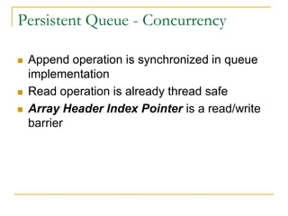 Persistent Queue - Concurrency

   Append operation is synchronized in queue
    implementation
   Read operation is already thread safe
   Array Header Index Pointer is a read/write
    barrier
 