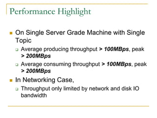 Performance Highlight

   On Single Server Grade Machine with Single
    Topic
       Average producing throughput > 100MBps, peak
        > 200MBps
       Average consuming throughput > 100MBps, peak
        > 200MBps
   In Networking Case,
       Throughput only limited by network and disk IO
        bandwidth
 