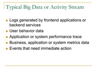 Typical Big Data or Activity Stream

   Logs generated by frontend applications or
    backend services
   User behavior data
   Application or system performance trace
   Business, application or system metrics data
   Events that need immediate action
 