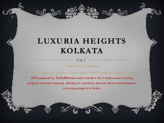 LUXURIA HEIGHTS
KOLKATA
Project by: Salarpuria
Property Address: Tangra - Christopher Road Crossing, Central Kolkata
PPT prepared by: IndiaHomes.com is India's No.1 multi-award winning
property services company, offering its customers the best advice and assistance
in buying property in India.
 