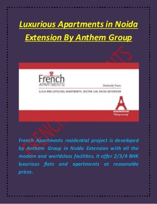 Luxurious Apartments in Noida
Extension By Anthem Group
French Apartments residential project is developed
by Anthem Group in Noida Extension with all the
modern and worldclass facilities. It offer 2/3/4 BHK
luxurious flats and apartments at reasonable
prices.
 