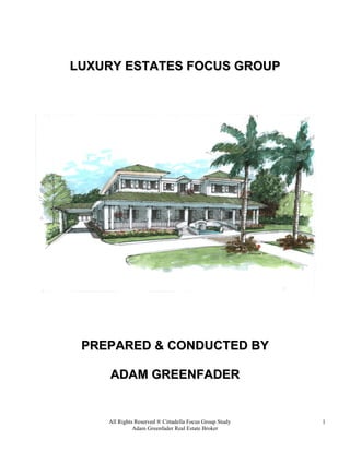 LUXURY ESTATES FOCUS GROUP

PREPARED & CONDUCTED BY
ADAM GREENFADER

All Rights Reserved ® Cittadella Focus Group Study
Adam Greenfader Real Estate Broker

1

 