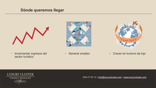 Dónde queremos llegar
649 47 55 14 / info@luxurycluster.com / www.luxurycluster.com
• Incrementar ingresos del
sector turístico
• Generar empleo • Crecer en turismo de lujo
 