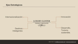 Ejes Estratégicos
Innovación
Desarrollo,
Turismo
sostenible.
Destinos
Inteligentes
Internacionalización
649 47 55 14 / info@luxurycluster.com / www.luxurycluster.com
 
