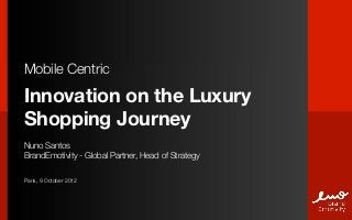 Mobile Centric

Innovation on the Luxury
Shopping Journey
Nuno Santos
BrandEmotivity - Global Partner, Head of Strategy

Paris, 9 October 2012
 