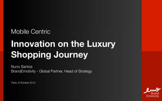Mobile Centric

Innovation on the Luxury
Shopping Journey
Nuno Santos
BrandEmotivity - Global Partner, Head of Strategy

Paris, 9 October 2012
 