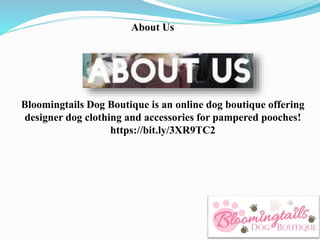 About Us
Bloomingtails Dog Boutique is an online dog boutique offering
designer dog clothing and accessories for pampered ...