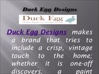 Duck Egg Designs makes 
a brand that tries to 
include a crisp, vintage 
touch to the home; 
whether it is one-off 
discovers, a paint 
 