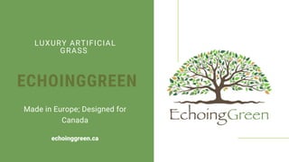 ECHOINGGREEN
LUXURY ARTIFICIAL
GRASS
Made in Europe; Designed for
Canada
echoinggreen.ca
 