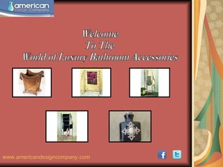 Welcome  To The  World of Luxury Bathroom Accessories www.americandesigncompany.com 