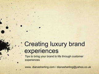 Creating luxury brand
experiences
Tips to bring your brand to life through customer
experiences
www. dianasherling.com / dianasherling@yahoo.co.uk
 