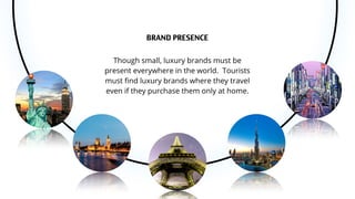 BRAND PRESENCE
Though small, luxury brands must be
present everywhere in the world. Tourists
must ﬁnd luxury brands where ...