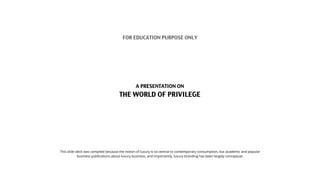 A PRESENTATION ON
THE WORLD OF PRIVILEGE
FOR EDUCATION PURPOSE ONLY
This slide deck was compiled because the notion of lux...
