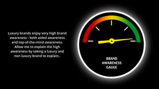 BRAND
AWARENESS
GAUGE
Luxury brands enjoy very high
brand awareness - both aided
awareness and top-of-the-
mind awareness....