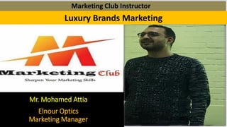 Luxury Brands Marketing
Mr. Mohamed Attia
Elnour Optics
Marketing Manager
 