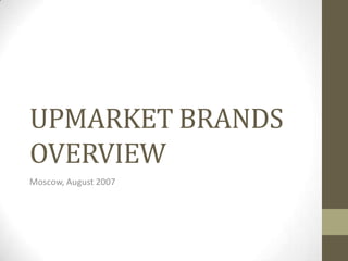 UPMARKET BRANDS
OVERVIEW
Moscow, August 2007
 