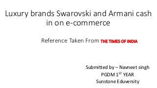 Luxury brands Swarovski and Armani cash
in on e-commerce
Reference Taken From THE TIMES OF INDIA
Submitted by – Navneet singh
PGDM 1ST YEAR
Sunstone Eduversity
 