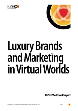 Luxury Brands
and Marketing
in Virtual Worlds
                                                                                        A KZero Worldswide report

Luxury Brands in Virtual Worlds: A KZero Worldswide Case Study. Copyright 2006 - 2009                 Page 1
 