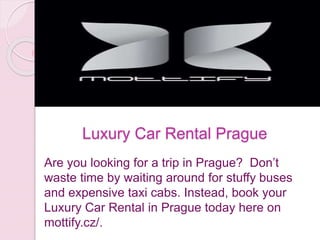 Luxury Car Rental Prague
Are you looking for a trip in Prague? Don’t
waste time by waiting around for stuffy buses
and expensive taxi cabs. Instead, book your
Luxury Car Rental in Prague today here on
mottify.cz/.
 