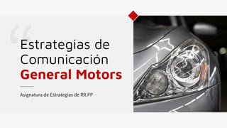 Estrategias de
Comunicación
General Motors
Asignatura de Estrategias de RR.PP
 
